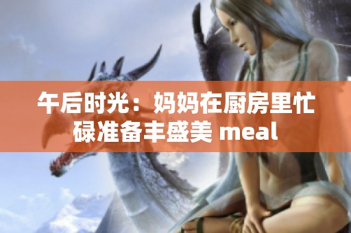 午后时光：妈妈在厨房里忙碌准备丰盛美 meal