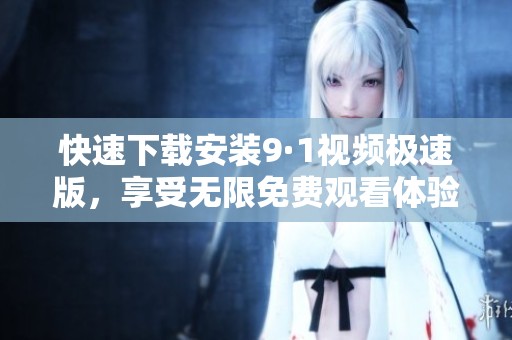 快速下载安装9·1视频极速版，享受无限免费观看体验