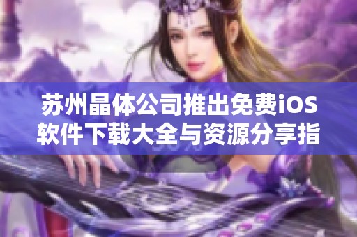 苏州晶体公司推出免费iOS软件下载大全与资源分享指南