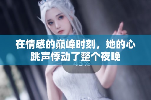 在情感的巅峰时刻，她的心跳声悸动了整个夜晚