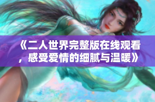 《二人世界完整版在线观看，感受爱情的细腻与温暖》