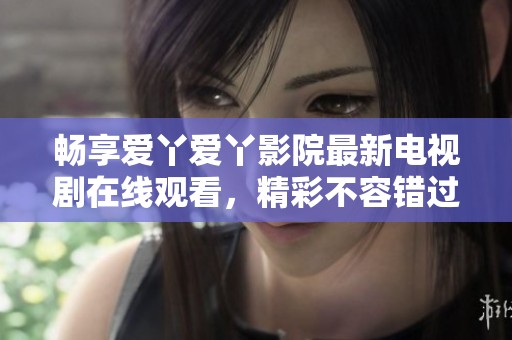 畅享爱丫爱丫影院最新电视剧在线观看，精彩不容错过