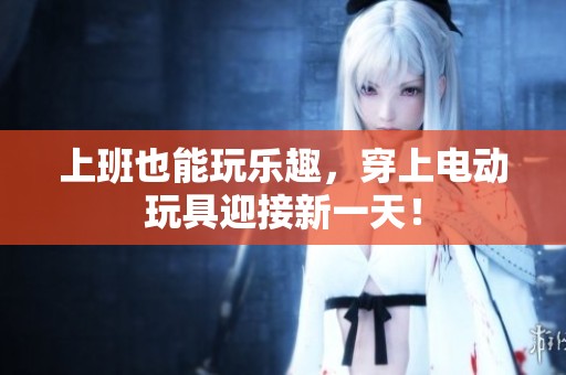 上班也能玩乐趣，穿上电动玩具迎接新一天！