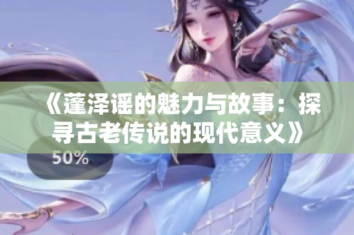 《蓬泽谣的魅力与故事：探寻古老传说的现代意义》
