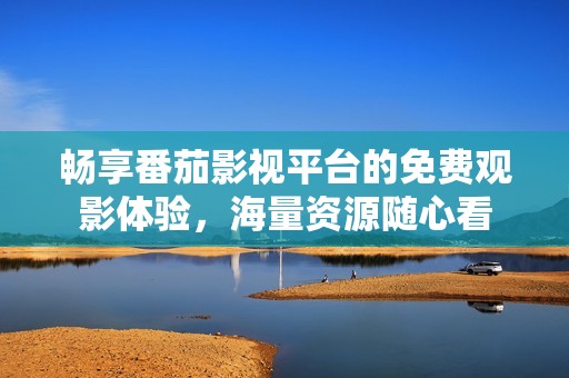 畅享番茄影视平台的免费观影体验，海量资源随心看