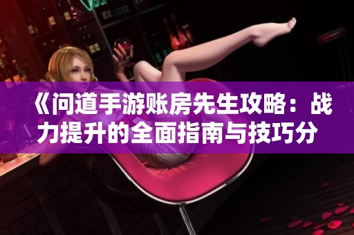 《问道手游账房先生攻略：战力提升的全面指南与技巧分享》