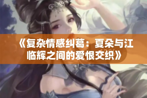 《复杂情感纠葛：夏朵与江临辉之间的爱恨交织》