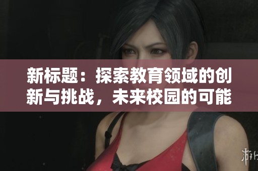 新标题：探索教育领域的创新与挑战，未来校园的可能性展望