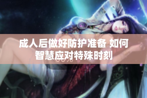 成人后做好防护准备 如何智慧应对特殊时刻