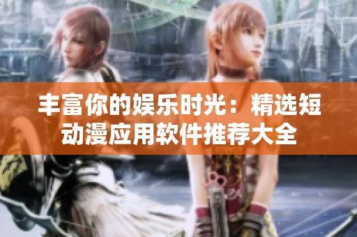丰富你的娱乐时光：精选短动漫应用软件推荐大全