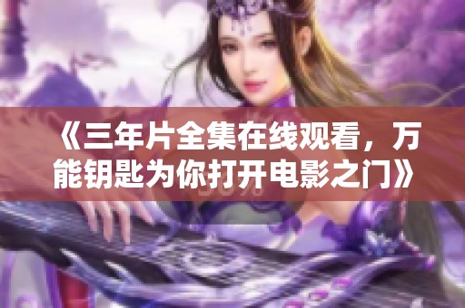 《三年片全集在线观看，万能钥匙为你打开电影之门》