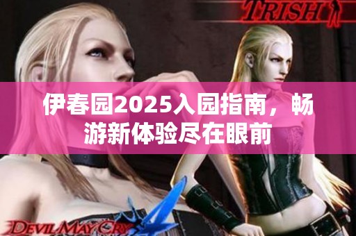 伊春园2025入园指南，畅游新体验尽在眼前