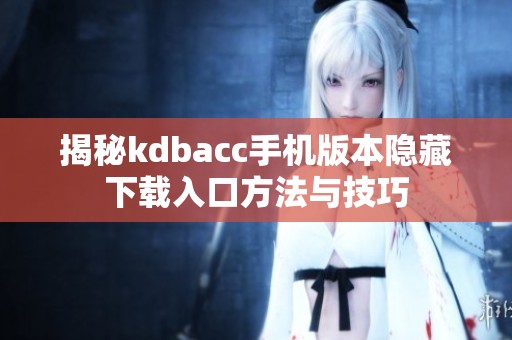 揭秘kdbacc手机版本隐藏下载入口方法与技巧