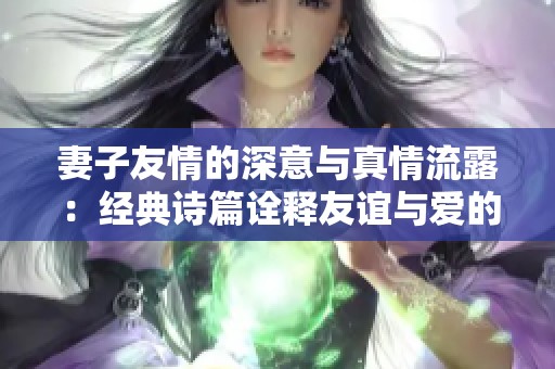 妻子友情的深意与真情流露：经典诗篇诠释友谊与爱的交织