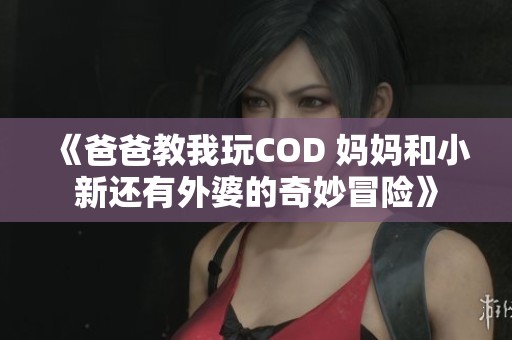 《爸爸教我玩COD 妈妈和小新还有外婆的奇妙冒险》