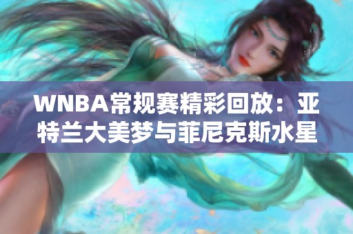 WNBA常规赛精彩回放：亚特兰大美梦与菲尼克斯水星的激烈对决