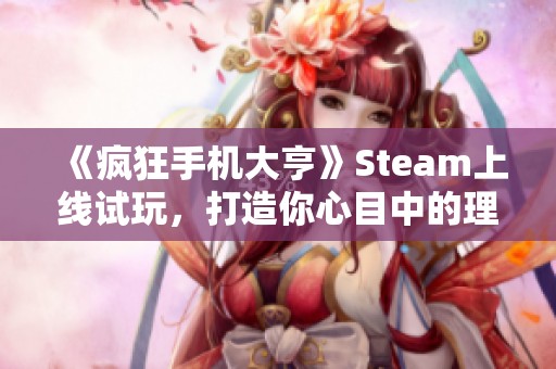 《疯狂手机大亨》Steam上线试玩，打造你心目中的理想手机！