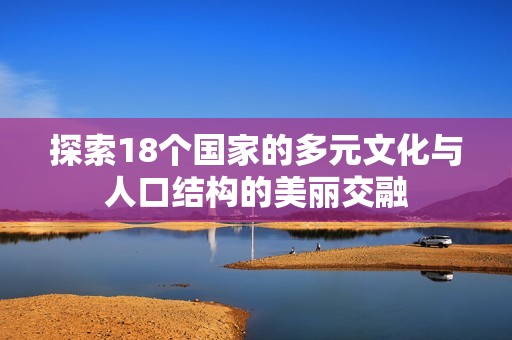 探索18个国家的多元文化与人口结构的美丽交融