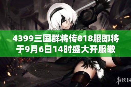 4399三国群将传818服即将于9月6日14时盛大开服敬请期待！