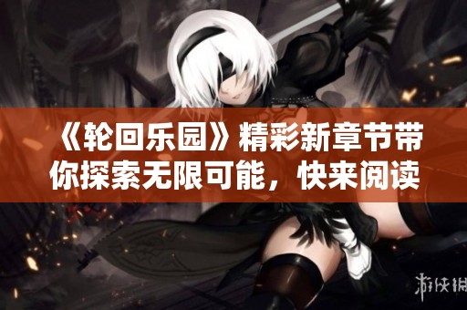 《轮回乐园》精彩新章节带你探索无限可能，快来阅读吧！