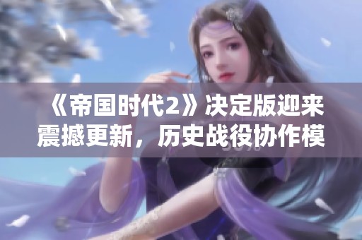 《帝国时代2》决定版迎来震撼更新，历史战役协作模式正式上线！