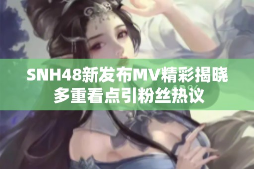 SNH48新发布MV精彩揭晓 多重看点引粉丝热议