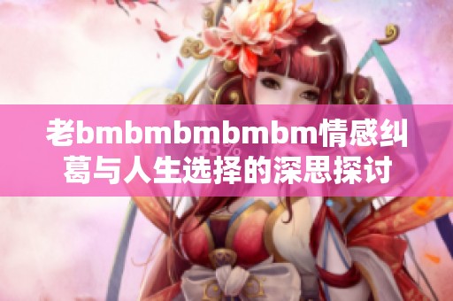 老bmbmbmbmbm情感纠葛与人生选择的深思探讨