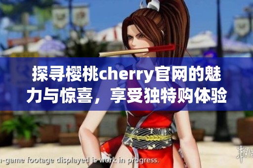 探寻樱桃cherry官网的魅力与惊喜，享受独特购体验