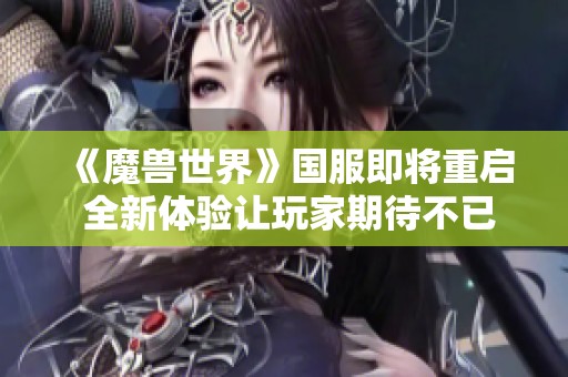 《魔兽世界》国服即将重启 全新体验让玩家期待不已!