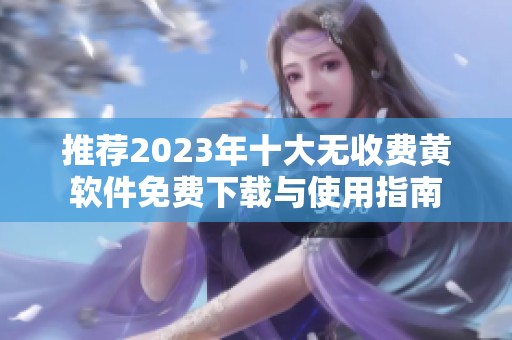 推荐2023年十大无收费黄软件免费下载与使用指南