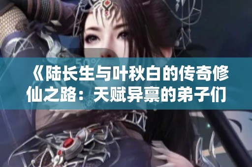 《陆长生与叶秋白的传奇修仙之路：天赋异禀的弟子们》