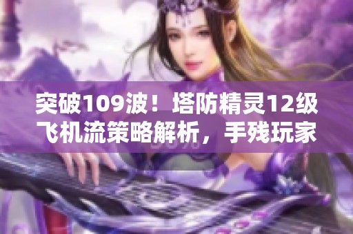 突破109波！塔防精灵12级飞机流策略解析，手残玩家慎入！