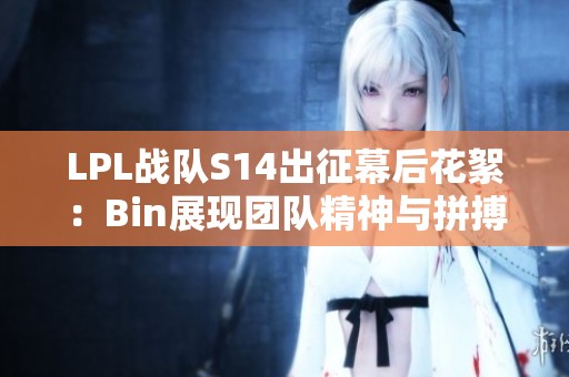 LPL战队S14出征幕后花絮：Bin展现团队精神与拼搏信念