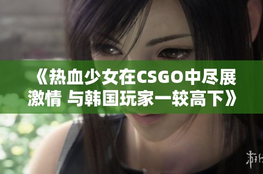 《热血少女在CSGO中尽展激情 与韩国玩家一较高下》