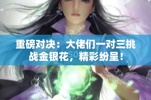 重磅对决：大佬们一对三挑战金银花，精彩纷呈！