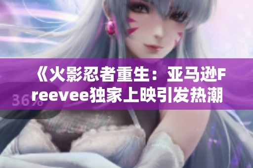 《火影忍者重生：亚马逊Freevee独家上映引发热潮》