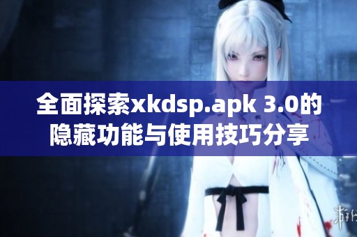 全面探索xkdsp.apk 3.0的隐藏功能与使用技巧分享