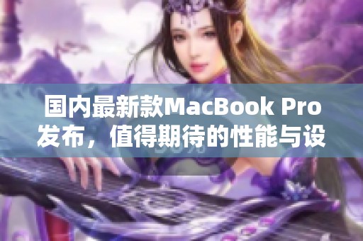 国内最新款MacBook Pro发布，值得期待的性能与设计升级