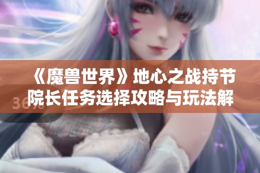 《魔兽世界》地心之战持节院长任务选择攻略与玩法解析