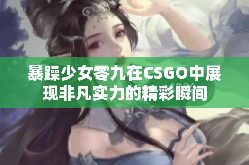 暴躁少女零九在CSGO中展现非凡实力的精彩瞬间