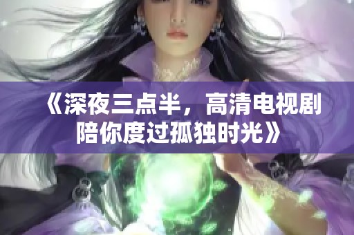 《深夜三点半，高清电视剧陪你度过孤独时光》