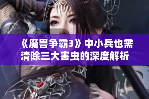 《魔兽争霸3》中小兵也需清除三大害虫的深度解析