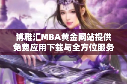 博雅汇MBA黄金网站提供免费应用下载与全方位服务指南