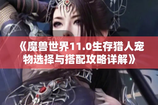 《魔兽世界11.0生存猎人宠物选择与搭配攻略详解》