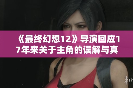 《最终幻想12》导演回应17年来关于主角的误解与真相