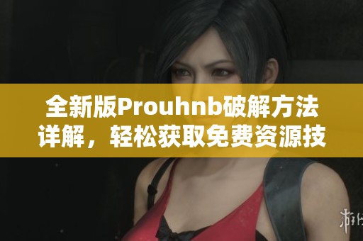 全新版Prouhnb破解方法详解，轻松获取免费资源技巧