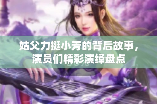 姑父力挺小芳的背后故事，演员们精彩演绎盘点