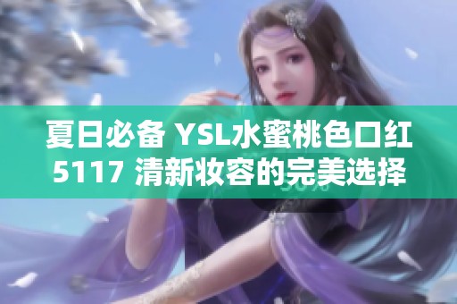 夏日必备 YSL水蜜桃色口红5117 清新妆容的完美选择