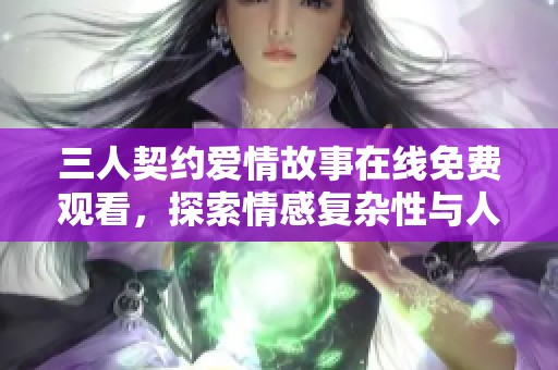 三人契约爱情故事在线免费观看，探索情感复杂性与人生选择