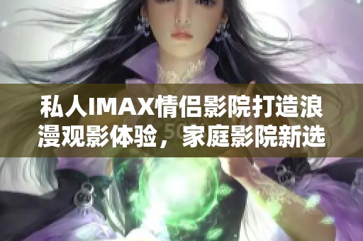 私人IMAX情侣影院打造浪漫观影体验，家庭影院新选择